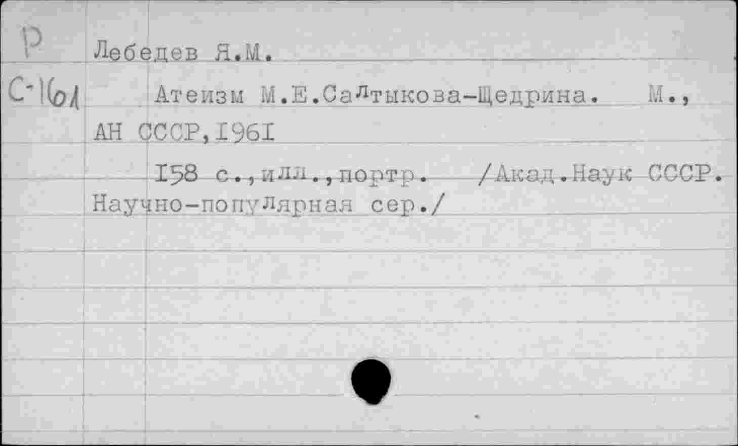 ﻿. Лебеде в Я. 14.
Атеизм М.Е.Салтыкова-Щедрина. И.,
АН СССР, 1961____________'
152 с. г илд., портр-»	/Акад-Наук СССР.
Научно-популярная сер./